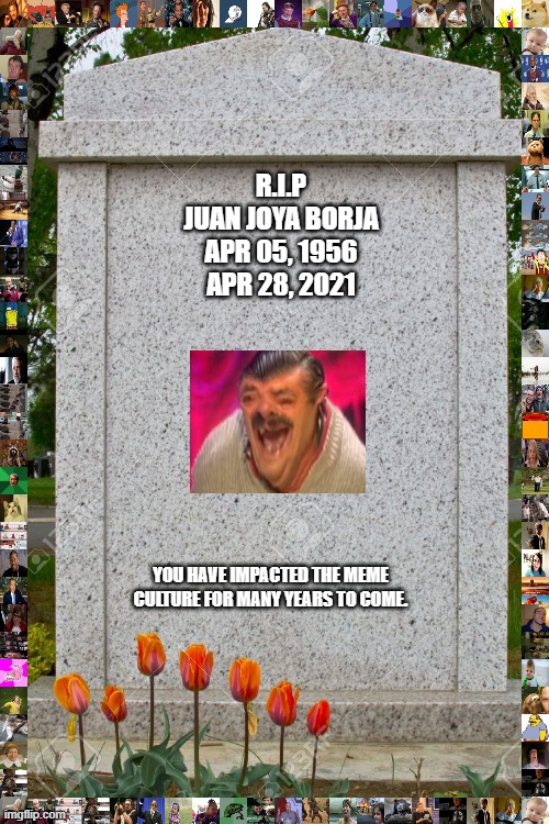 We have lost a great meme today :( | R.I.P
JUAN JOYA BORJA
APR 05, 1956

APR 28, 2021; YOU HAVE IMPACTED THE MEME CULTURE FOR MANY YEARS TO COME. | image tagged in blank gravestone | made w/ Imgflip meme maker