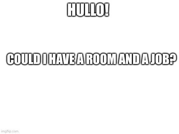 Blank White Template | HULLO! COULD I HAVE A ROOM AND A JOB? | image tagged in blank white template | made w/ Imgflip meme maker