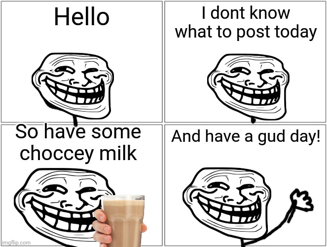 IDK What to post so... | Hello; I dont know what to post today; So have some choccey milk; And have a gud day! | image tagged in memes,blank comic panel 2x2 | made w/ Imgflip meme maker