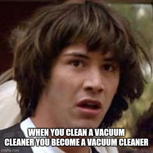 Conspiracy Keanu Meme | WHEN YOU CLEAN A VACUUM CLEANER YOU BECOME A VACUUM CLEANER | image tagged in memes,conspiracy keanu | made w/ Imgflip meme maker