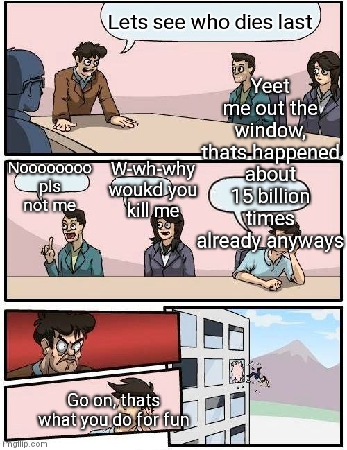 Wish i was that guy being yeeted, i like falling 500 meters | Yeet me out the window, thats happened about 15 billion times already anyways; Lets see who dies last; Noooooooo pls not me; W-wh-why woukd you kill me; Go on, thats what you do for fun | image tagged in memes,boardroom meeting suggestion | made w/ Imgflip meme maker