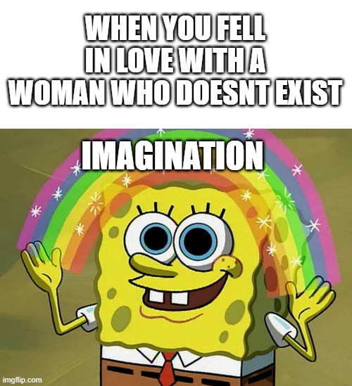 Imagination Spongebob | WHEN YOU FELL IN LOVE WITH A WOMAN WHO DOESNT EXIST; IMAGINATION | image tagged in memes,imagination spongebob | made w/ Imgflip meme maker