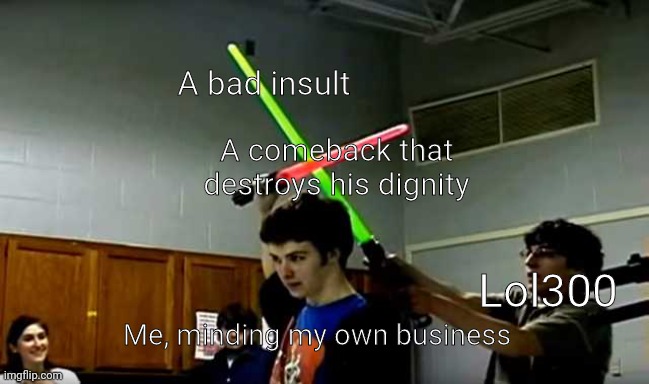 The only reasons I keep roasting him is becausebhe keeps bothering me. | A bad insult; A comeback that destroys his dignity; Me, minding my own business; Lol300 | image tagged in lightsaber block,funny,memes,funny memes,oh wow are you actually reading these tags | made w/ Imgflip meme maker