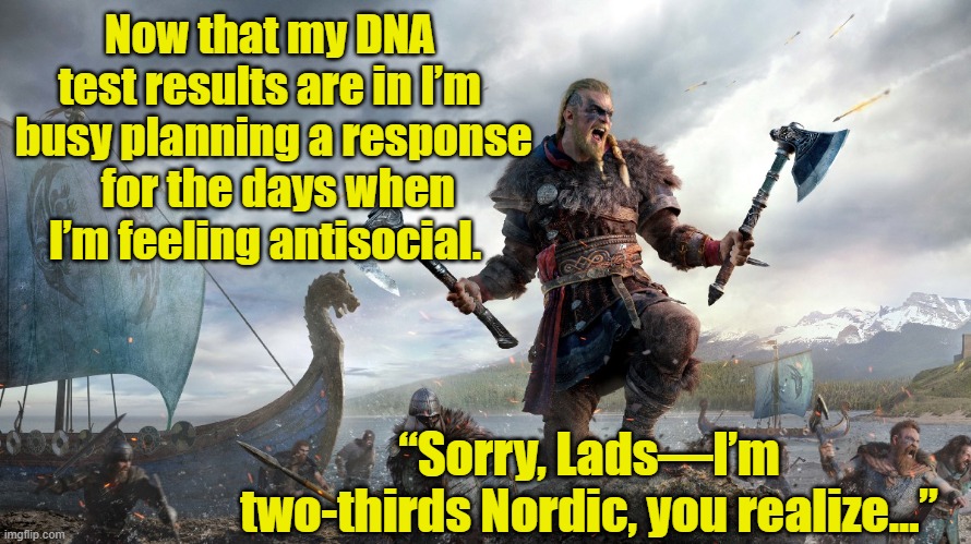 My Heritage Excuses my Behavior | Now that my DNA test results are in I’m  busy planning a response   for the days when I’m feeling antisocial. “Sorry, Lads—I’m two-thirds Nordic, you realize…” | image tagged in dna,heritage,badass,behaving badly,but that's not my fault | made w/ Imgflip meme maker