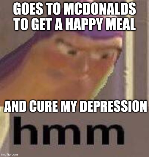 Mcdonalds, has the cure, to depression with that cheap meal ya know | GOES TO MCDONALDS TO GET A HAPPY MEAL; AND CURE MY DEPRESSION | image tagged in buzz lightyear hmm,mcd's | made w/ Imgflip meme maker