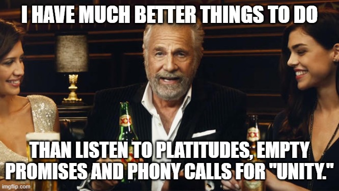 The Most Interesting Man in the World | I HAVE MUCH BETTER THINGS TO DO THAN LISTEN TO PLATITUDES, EMPTY PROMISES AND PHONY CALLS FOR "UNITY." | image tagged in the most interesting man in the world | made w/ Imgflip meme maker