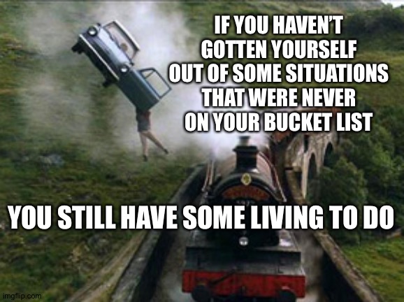 Potter flying car train | IF YOU HAVEN’T GOTTEN YOURSELF OUT OF SOME SITUATIONS THAT WERE NEVER ON YOUR BUCKET LIST; YOU STILL HAVE SOME LIVING TO DO | image tagged in potter flying car train | made w/ Imgflip meme maker