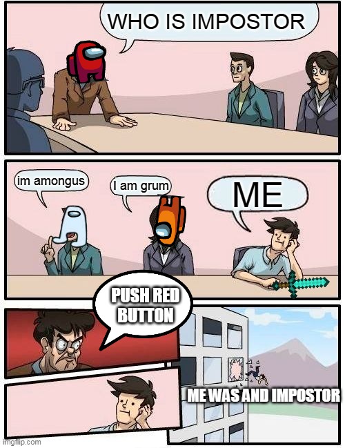 Boardroom Meeting Suggestion Meme | WHO IS IMPOSTOR; im amongus; I am grum; ME; PUSH RED
BUTTON; ME WAS AND IMPOSTOR | image tagged in memes,boardroom meeting suggestion | made w/ Imgflip meme maker