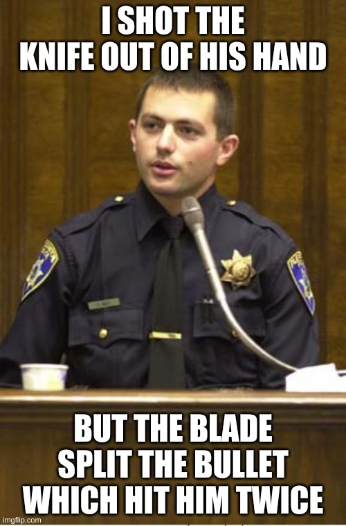 bullet | I SHOT THE KNIFE OUT OF HIS HAND; BUT THE BLADE SPLIT THE BULLET WHICH HIT HIM TWICE | image tagged in memes,police officer testifying | made w/ Imgflip meme maker