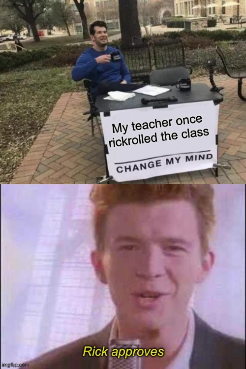 That was kinda fun | My teacher once rickrolled the class | image tagged in memes,change my mind,rick approves | made w/ Imgflip meme maker