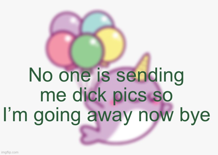 narwhal e acc | No one is sending me dick pics so I’m going away now bye | image tagged in narwhal e acc | made w/ Imgflip meme maker