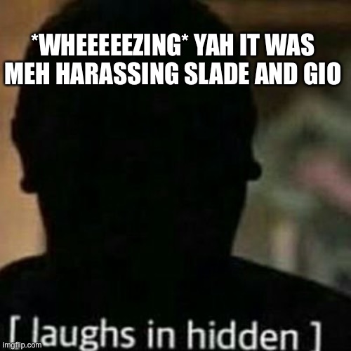 laughs in hidden | *WHEEEEEZING* YAH IT WAS MEH HARASSING SLADE AND GIO | image tagged in laughs in hidden | made w/ Imgflip meme maker