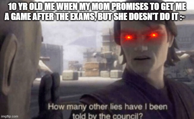 How many other lies have i been told by the council | 10 YR OLD ME WHEN MY MOM PROMISES TO GET ME A GAME AFTER THE EXAMS, BUT SHE DOESN'T DO IT :- | image tagged in how many other lies have i been told by the council | made w/ Imgflip meme maker