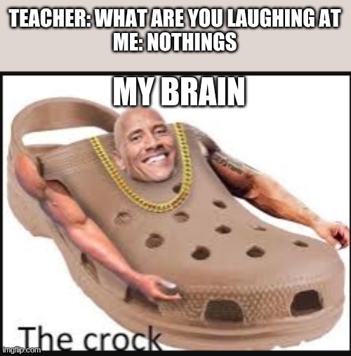 The Rock + Corcs | TEACHER: WHAT ARE YOU LAUGHING AT
ME: NOTHINGS; MY BRAIN | image tagged in funny memes | made w/ Imgflip meme maker
