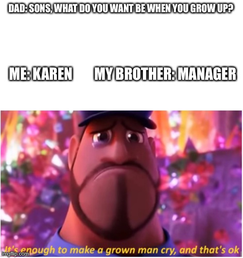 Boi | DAD: SONS, WHAT DO YOU WANT BE WHEN YOU GROW UP? ME: KAREN        MY BROTHER: MANAGER | image tagged in it's enough to make a grown man cry and that's ok | made w/ Imgflip meme maker