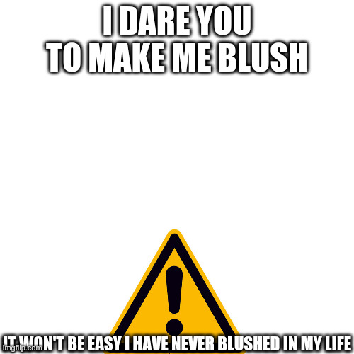 if you can make me blush i will follow you | I DARE YOU TO MAKE ME BLUSH; IT WON'T BE EASY I HAVE NEVER BLUSHED IN MY LIFE | image tagged in challenge | made w/ Imgflip meme maker