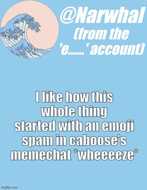 (i didn't post this, some other bitch did) -nar | I like how this whole thing started with an emoji spam in caboose’s memechat *wheeeeze* | image tagged in narwhal e temp | made w/ Imgflip meme maker