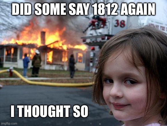 Disaster Girl | DID SOME SAY 1812 AGAIN; I THOUGHT SO | image tagged in memes,disaster girl | made w/ Imgflip meme maker