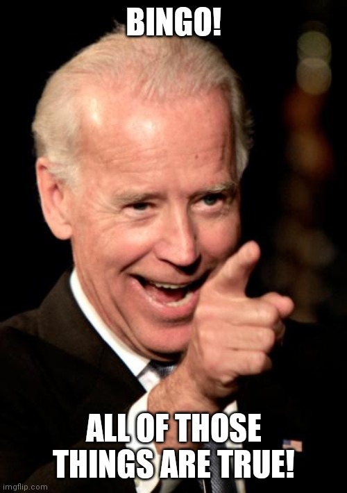 Smilin Biden Meme | BINGO! ALL OF THOSE THINGS ARE TRUE! | image tagged in memes,smilin biden | made w/ Imgflip meme maker