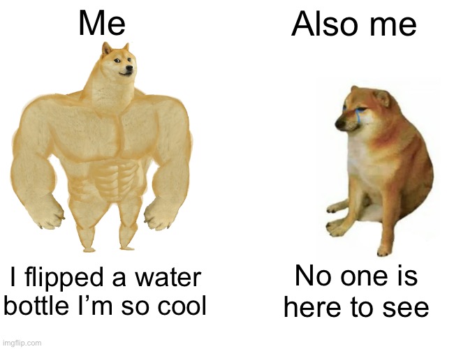Buff Doge vs. Cheems Meme | Me; Also me; I flipped a water bottle I’m so cool; No one is here to see | image tagged in memes,buff doge vs cheems | made w/ Imgflip meme maker