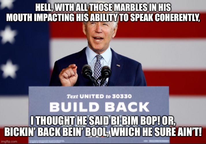 Biden’s marbles | HELL, WITH ALL THOSE MARBLES IN HIS MOUTH IMPACTING HIS ABILITY TO SPEAK COHERENTLY, I THOUGHT HE SAID BI BIM BOP! OR, BICKIN’ BACK BEIN’ BOOL, WHICH HE SURE AIN’T! | image tagged in build back better | made w/ Imgflip meme maker