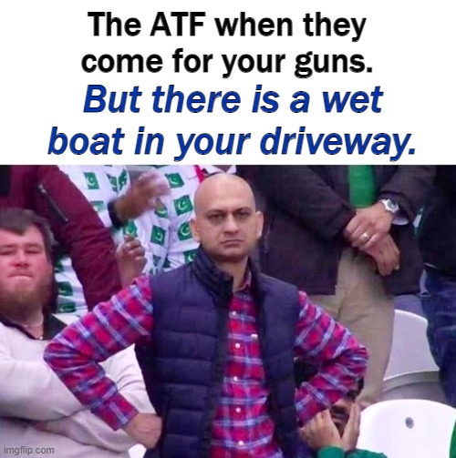 Real men will get this, any soy boi not so much. | The ATF when they come for your guns. But there is a wet boat in your driveway. | image tagged in gun control,biden | made w/ Imgflip meme maker