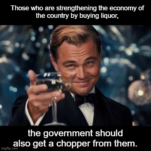 who are strengthening | Those who are strengthening the economy of 
the country by buying liquor, the government should also get a chopper from them. | image tagged in memes,leonardo dicaprio cheers | made w/ Imgflip meme maker