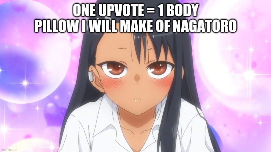 Do it for the Pillow Boys | ONE UPVOTE = 1 BODY PILLOW I WILL MAKE OF NAGATORO | image tagged in anime | made w/ Imgflip meme maker