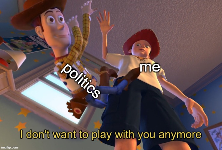 No More... | me politics | image tagged in i don't want to play with you anymore | made w/ Imgflip meme maker