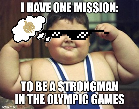 Lol I’m strong kid | I HAVE ONE MISSION:; TO BE A STRONGMAN IN THE OLYMPIC GAMES | image tagged in idk,xd,strong | made w/ Imgflip meme maker