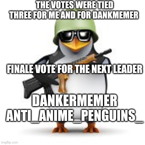 Who's going to win? Voting ends may 5th | THE VOTES WERE TIED THREE FOR ME AND FOR DANKMEMER; FINALE VOTE FOR THE NEXT LEADER; DANKERMEMER; ANTI_ANIME_PENGUINS_ | image tagged in no anime penguin | made w/ Imgflip meme maker
