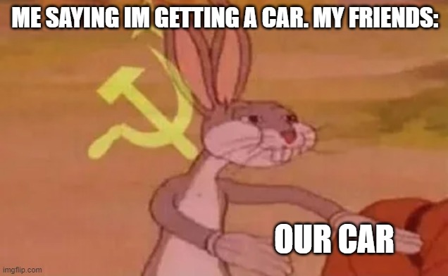 Car car | ME SAYING IM GETTING A CAR. MY FRIENDS:; OUR CAR | image tagged in bugs bunny communist | made w/ Imgflip meme maker