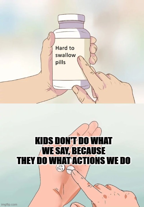 hard to swallow pills | KIDS DON'T DO WHAT WE SAY, BECAUSE THEY DO WHAT ACTIONS WE DO | image tagged in memes,hard to swallow pills,pills,hard | made w/ Imgflip meme maker