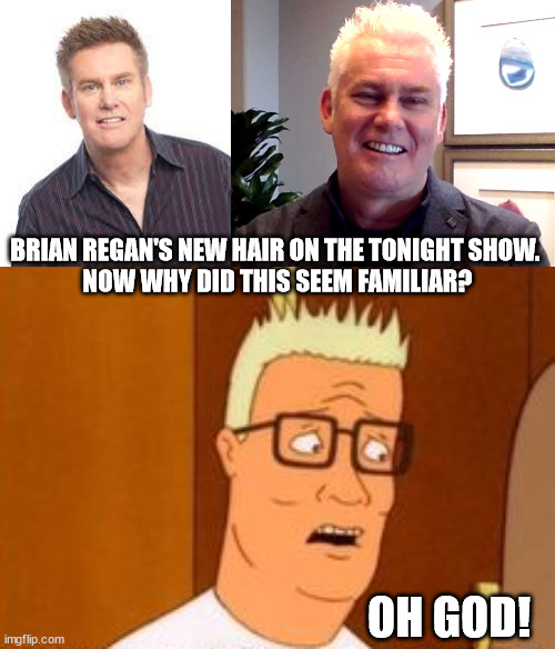 A Blonde Moment | BRIAN REGAN'S NEW HAIR ON THE TONIGHT SHOW. 
NOW WHY DID THIS SEEM FAMILIAR? OH GOD! | image tagged in brian regan,hank hill,king of the hill,dumb blonde,blonde pun,blonde bitch meme | made w/ Imgflip meme maker