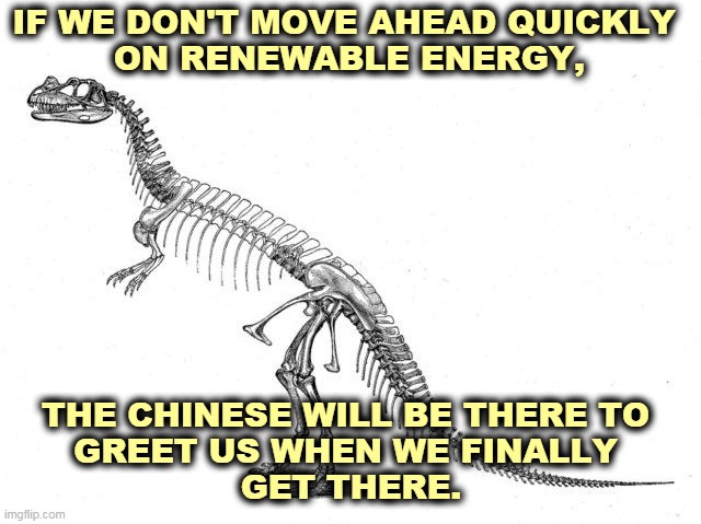 This is where we need to put America First. | IF WE DON'T MOVE AHEAD QUICKLY 
ON RENEWABLE ENERGY, THE CHINESE WILL BE THERE TO 
GREET US WHEN WE FINALLY 
GET THERE. | image tagged in dinosaur skeleton,fossil fuel,renewable energy,alternative,china | made w/ Imgflip meme maker