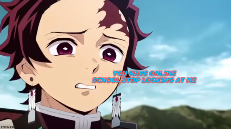 tanjiro looking down on zenitsu | YOU HAVE ONLINE SCHOOL STOP LOOKING AT ME | image tagged in tanjiro looking down on zenitsu | made w/ Imgflip meme maker