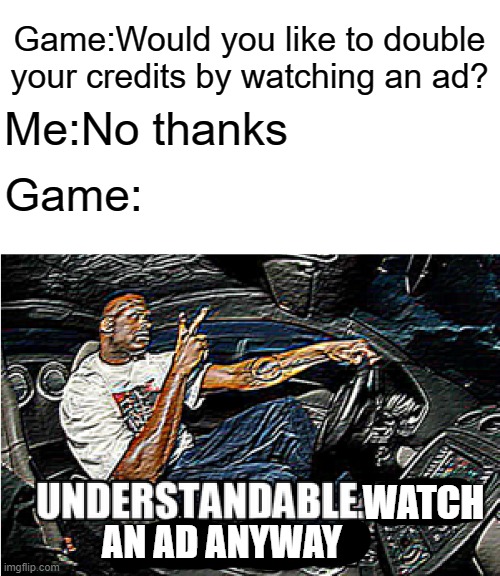 y tho | Game:Would you like to double your credits by watching an ad? Me:No thanks; Game:; WATCH; AN AD ANYWAY | image tagged in understandable have a great day,game,ads,relatable | made w/ Imgflip meme maker