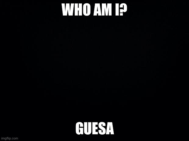 Good luck | WHO AM I? GUESS | image tagged in black background | made w/ Imgflip meme maker