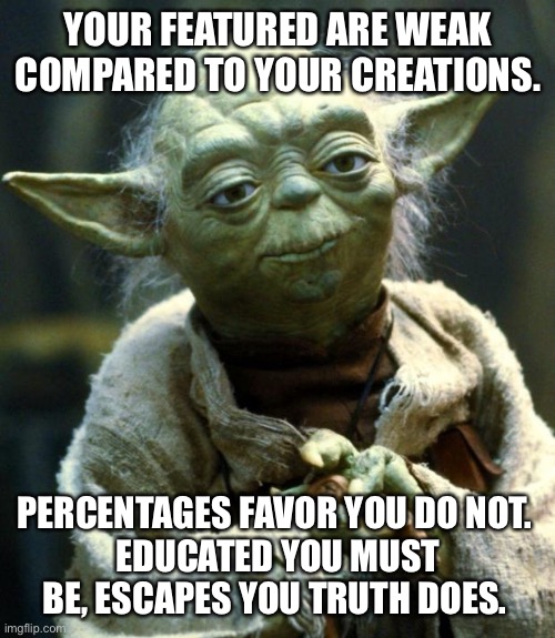 Star Wars Yoda Meme | YOUR FEATURED ARE WEAK COMPARED TO YOUR CREATIONS. PERCENTAGES FAVOR YOU DO NOT. 
EDUCATED YOU MUST BE, ESCAPES YOU TRUTH DOES. | image tagged in memes,star wars yoda | made w/ Imgflip meme maker