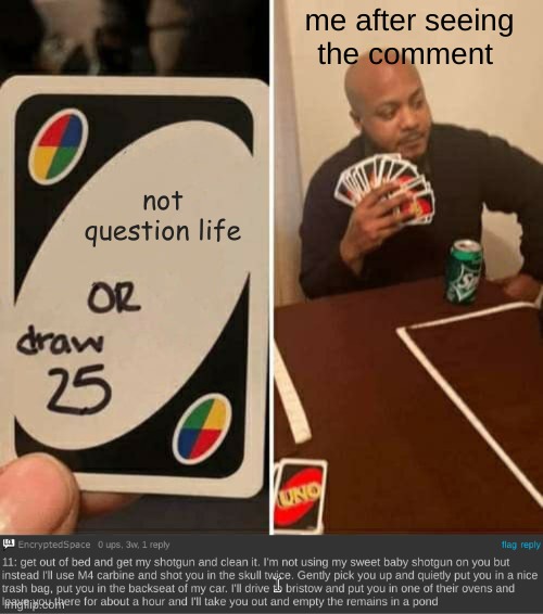 me after seeing the comment; not question life | image tagged in memes,uno draw 25 cards | made w/ Imgflip meme maker