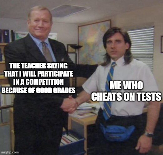 Happened to me once :/ | THE TEACHER SAYING THAT I WILL PARTICIPATE IN A COMPETITION BECAUSE OF GOOD GRADES; ME WHO CHEATS ON TESTS | image tagged in the office congratulations,school,teacher,teachers,schools,grades | made w/ Imgflip meme maker