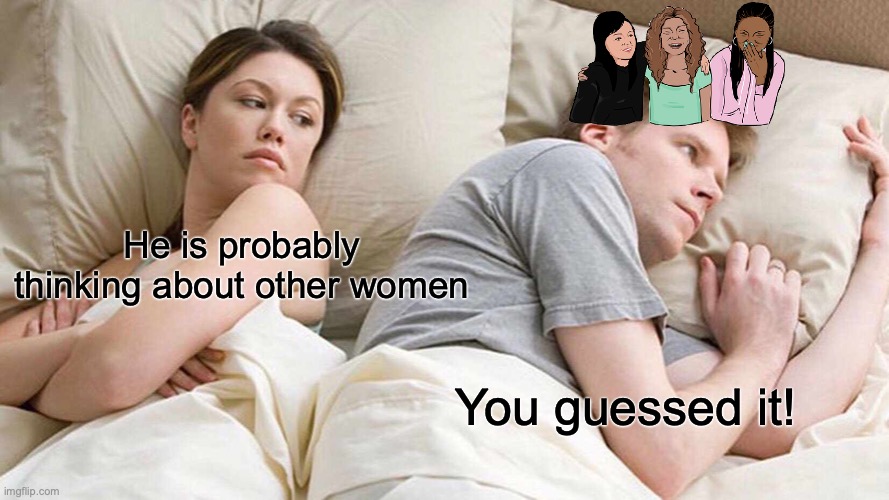For once she was right! | He is probably thinking about other women; You guessed it! | image tagged in memes,he is thinking about other women | made w/ Imgflip meme maker
