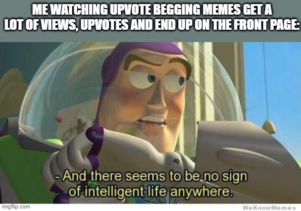 Why does this alwys happen? |  ME WATCHING UPVOTE BEGGING MEMES GET A LOT OF VIEWS, UPVOTES AND END UP ON THE FRONT PAGE: | image tagged in buzz lightyear no intelligent life,memes,upvote begging,front page | made w/ Imgflip meme maker