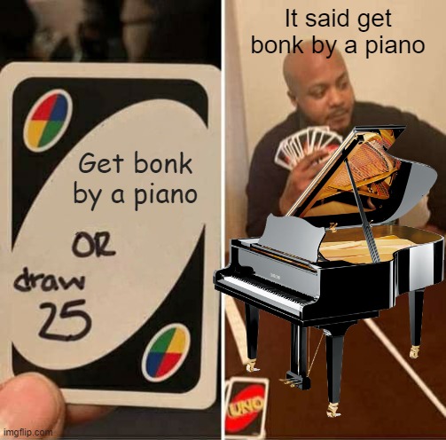 Draw 25 or Bonk by a piano | It said get bonk by a piano; Get bonk by a piano | image tagged in piano,uno draw 25 cards,bonk | made w/ Imgflip meme maker