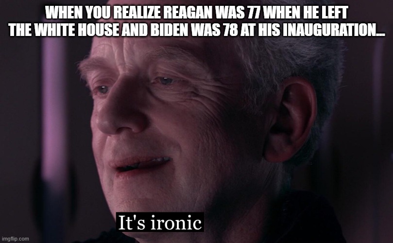 It's ironic HD | WHEN YOU REALIZE REAGAN WAS 77 WHEN HE LEFT THE WHITE HOUSE AND BIDEN WAS 78 AT HIS INAUGURATION... | image tagged in it's ironic hd | made w/ Imgflip meme maker