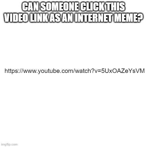 The video link is on the right yo!not a rickroll! | CAN SOMEONE CLICK THIS VIDEO LINK AS AN INTERNET MEME? https://www.youtube.com/watch?v=5UxOAZeYsVM | image tagged in memes,blank transparent square,hey internet,youtube | made w/ Imgflip meme maker