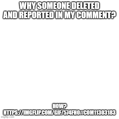 ARGH! | WHY SOMEONE DELETED AND REPORTED IN MY COMMENT? HOW?
HTTPS://IMGFLIP.COM/GIF/574FHO#COM11303183 | image tagged in memes,blank transparent square,comments,lol,deleted accounts,report | made w/ Imgflip meme maker