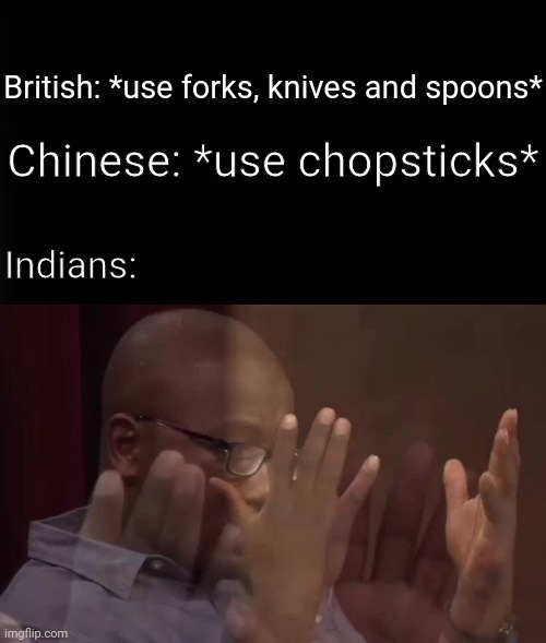 its a better alternative | British: *use forks, knives and spoons*; Chinese: *use chopsticks*; Indians: | image tagged in plain black vertical | made w/ Imgflip meme maker