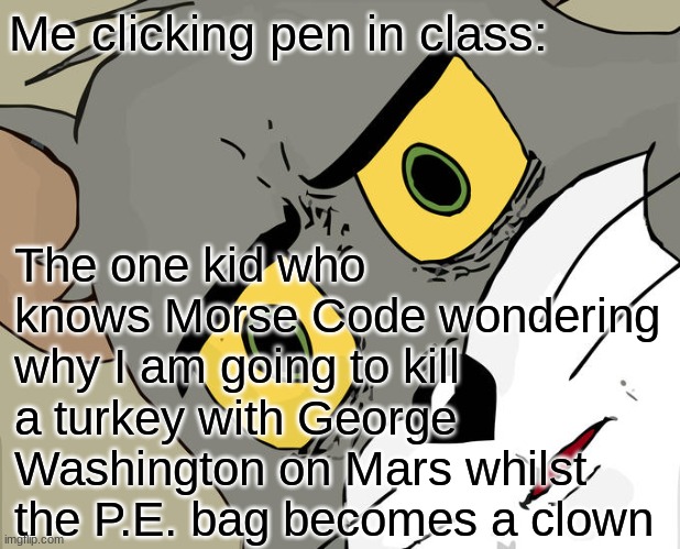 Can you relate? | Me clicking pen in class:; The one kid who knows Morse Code wondering why I am going to kill a turkey with George Washington on Mars whilst the P.E. bag becomes a clown | image tagged in memes,unsettled tom | made w/ Imgflip meme maker