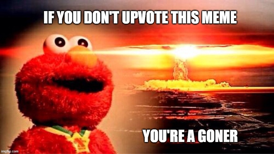 elmo nuclear explosion | IF YOU DON'T UPVOTE THIS MEME YOU'RE A GONER | image tagged in elmo nuclear explosion | made w/ Imgflip meme maker